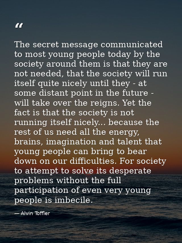 The secret message communicated to most young people today by the society around them is that they are not needed, that  — Alvin Toffler