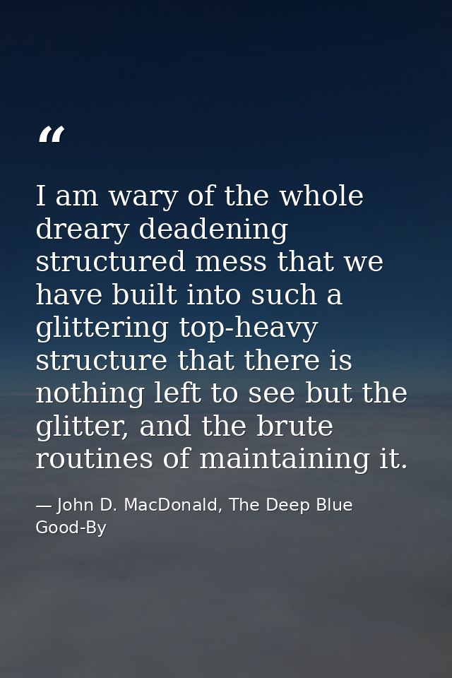 I am wary of the whole dreary deadening structured mess that we have built into such a glittering top-heavy structure th — John D. MacDonald, The Deep Blue Good-By