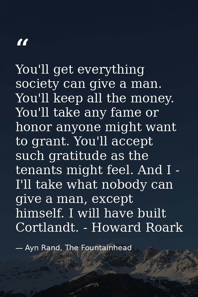 You'll get everything society can give a man. You'll keep all the money. You'll take any fame or honor anyone might want — Ayn Rand, The Fountainhead