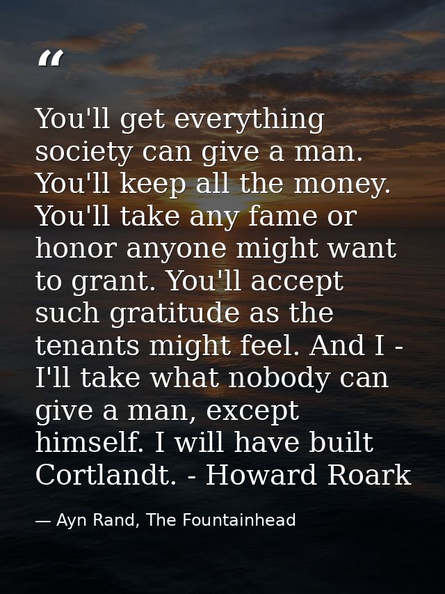 You'll get everything society can give a man. You'll keep all the money. You'll take any fame or honor anyone might want — Ayn Rand, The Fountainhead