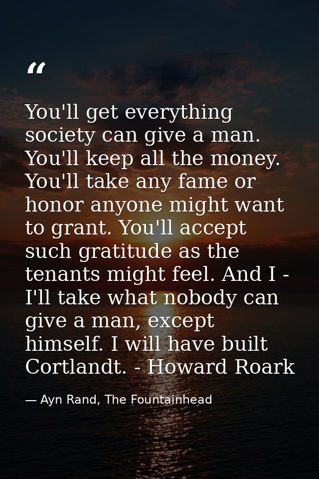 You'll get everything society can give a man. You'll keep all the money. You'll take any fame or honor anyone might want — Ayn Rand, The Fountainhead