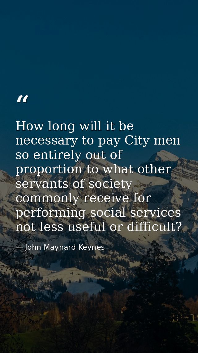 How long will it be necessary to pay City men so entirely out of proportion to what other servants of society commonly r — John Maynard Keynes