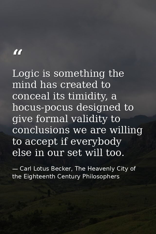 Logic is something the mind has created to conceal its timidity, a hocus-pocus designed to give formal validity to concl — Carl Lotus Becker, The Heavenly City of the Eighteenth Century Philosophers