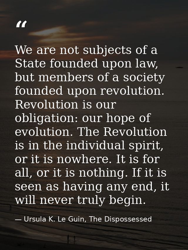 We are not subjects of a State founded upon law, but members of a society founded upon revolution. Revolution is our obl — Ursula K. Le Guin, The Dispossessed
