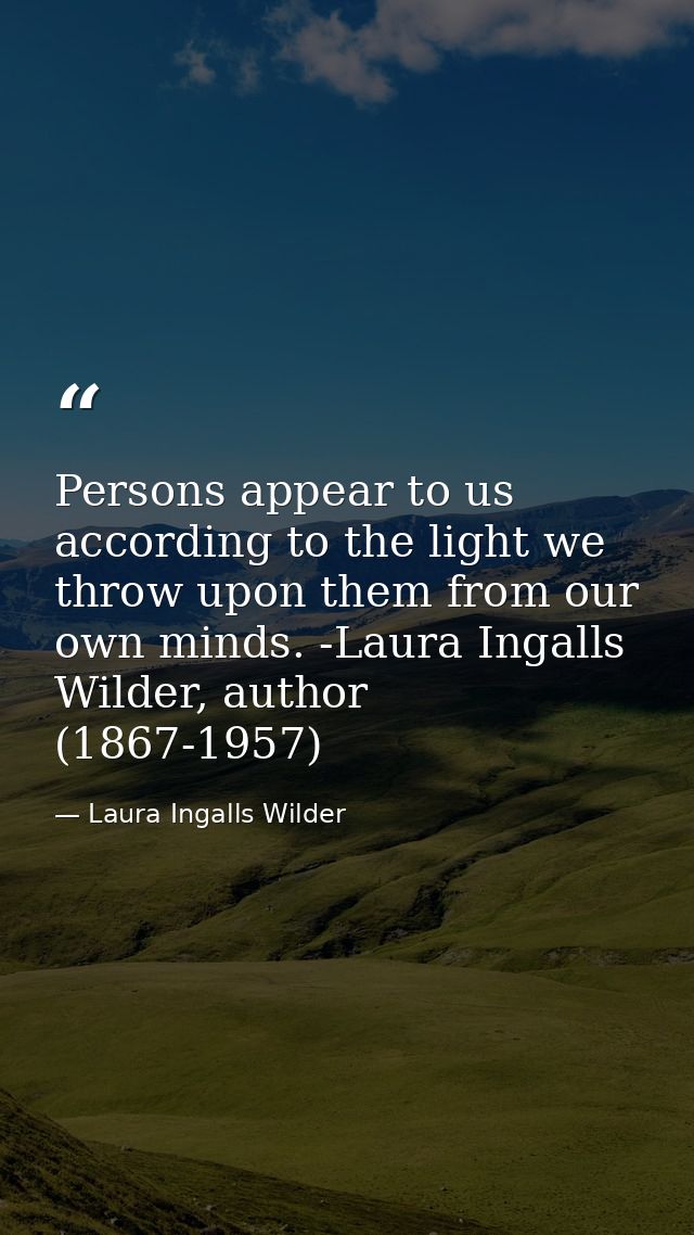 Persons appear to us according to the light we throw upon them from our own minds. -Laura Ingalls Wilder, author (1867-1 — Laura Ingalls Wilder