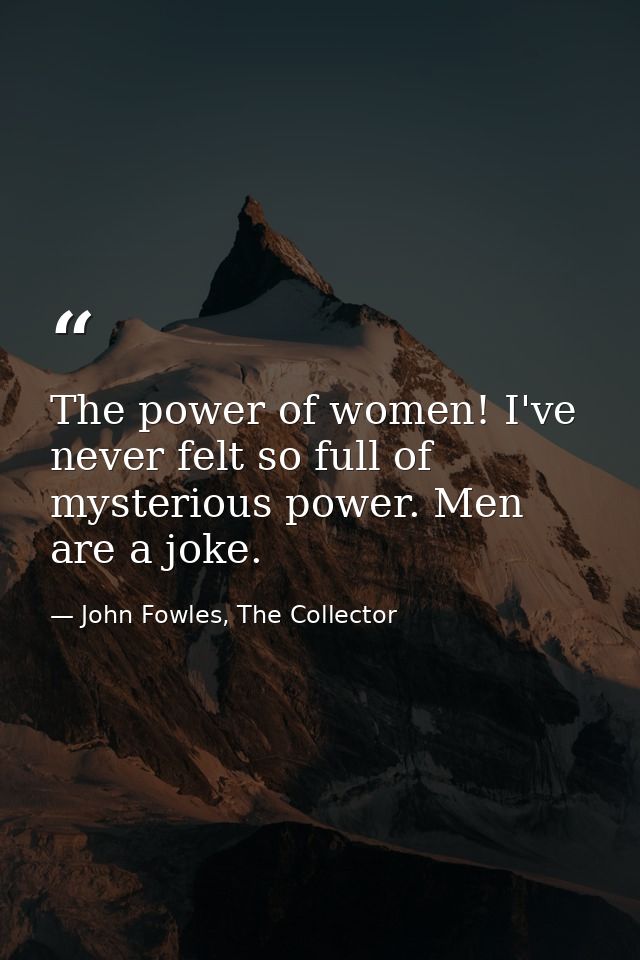 The power of women! I've never felt so full of mysterious power. Men are a joke. — John Fowles, The Collector