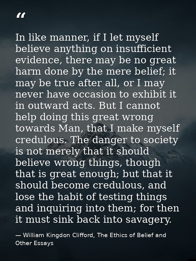In like manner, if I let myself believe anything on insufficient evidence, there may be no great harm done by the mere b — William Kingdon Clifford, The Ethics of Belief and Other Essays