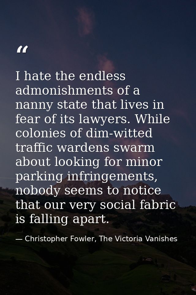 I hate the endless admonishments of a nanny state that lives in fear of its lawyers. While colonies of dim-witted traffi — Christopher Fowler, The Victoria Vanishes