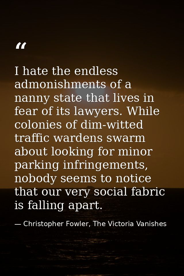I hate the endless admonishments of a nanny state that lives in fear of its lawyers. While colonies of dim-witted traffi — Christopher Fowler, The Victoria Vanishes