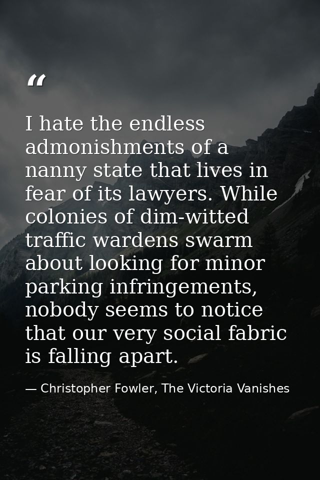 I hate the endless admonishments of a nanny state that lives in fear of its lawyers. While colonies of dim-witted traffi — Christopher Fowler, The Victoria Vanishes