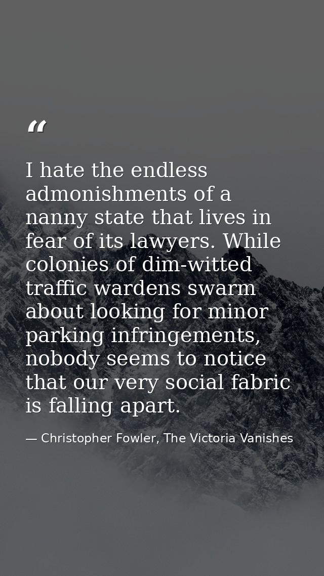 I hate the endless admonishments of a nanny state that lives in fear of its lawyers. While colonies of dim-witted traffi — Christopher Fowler, The Victoria Vanishes