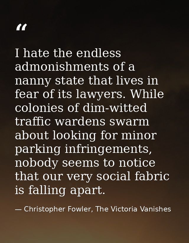 I hate the endless admonishments of a nanny state that lives in fear of its lawyers. While colonies of dim-witted traffi — Christopher Fowler, The Victoria Vanishes