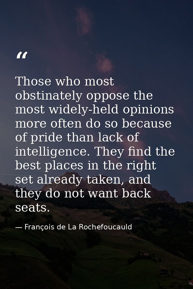 Those who most obstinately oppose the most widely-held opinions more often do so because of pride than lack of intellige — François de La Rochefoucauld
