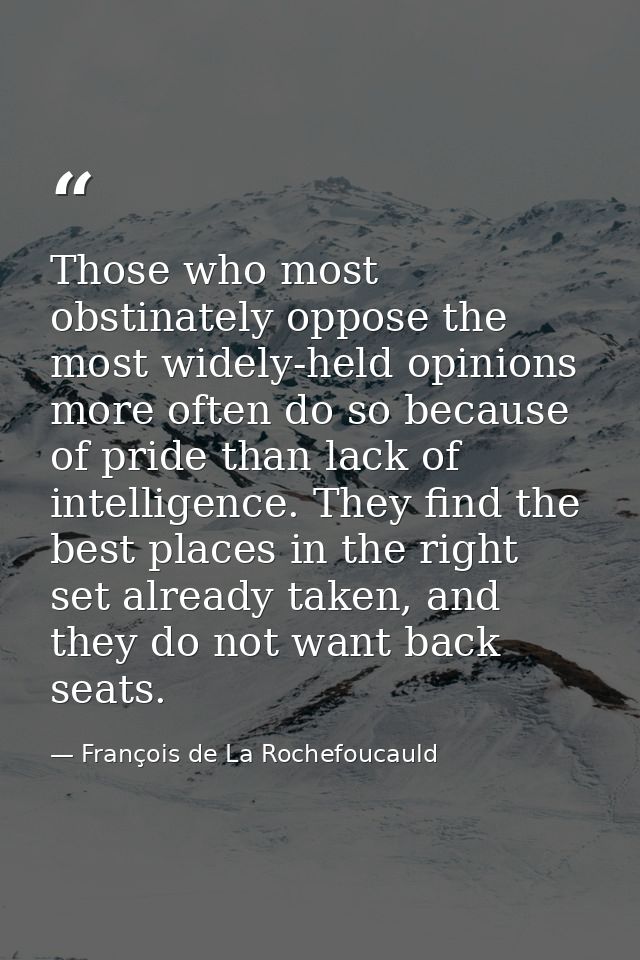 Those who most obstinately oppose the most widely-held opinions more often do so because of pride than lack of intellige — François de La Rochefoucauld