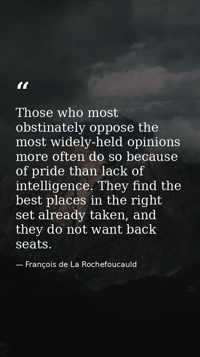 Those who most obstinately oppose the most widely-held opinions more often do so because of pride than lack of intellige — François de La Rochefoucauld