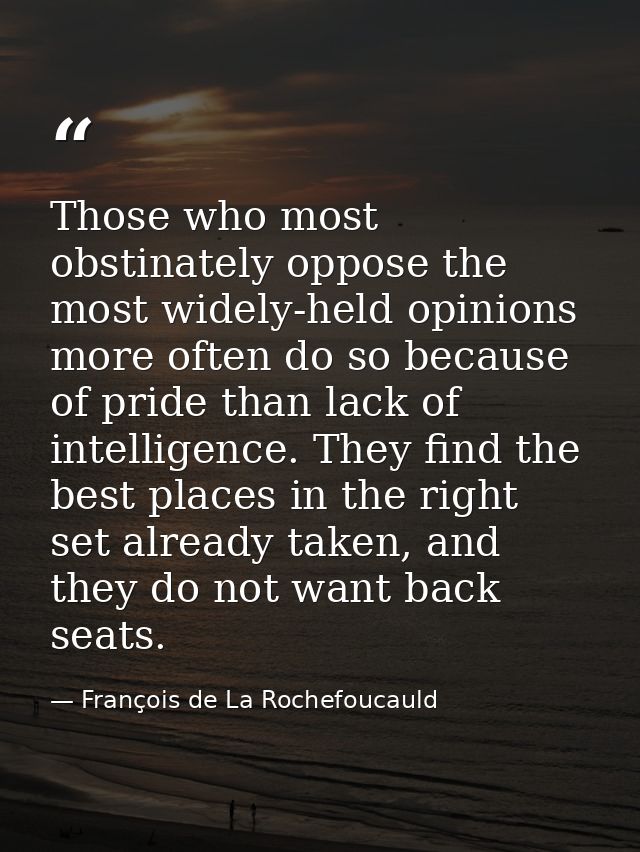 Those who most obstinately oppose the most widely-held opinions more often do so because of pride than lack of intellige — François de La Rochefoucauld