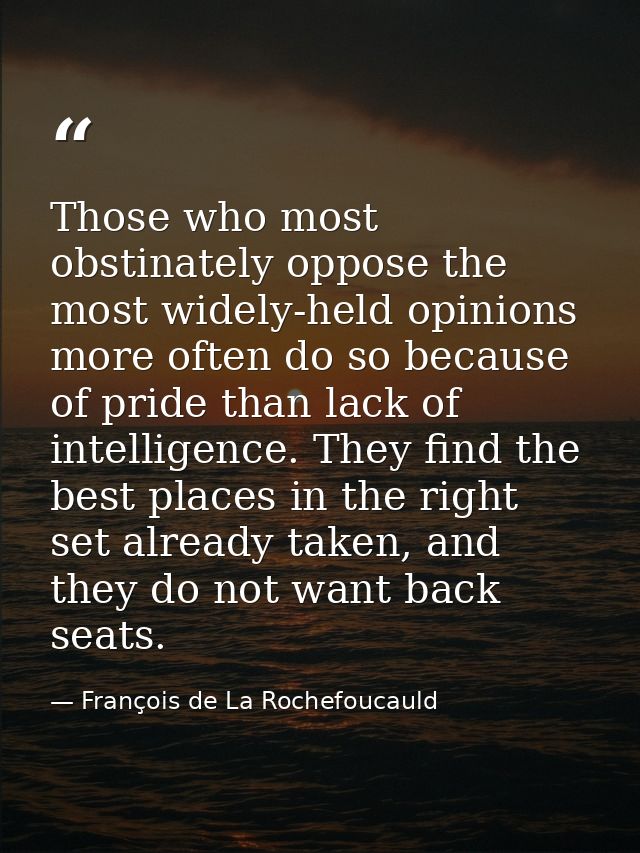 Those who most obstinately oppose the most widely-held opinions more often do so because of pride than lack of intellige — François de La Rochefoucauld