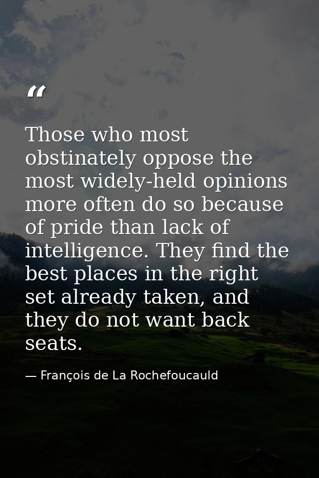 Those who most obstinately oppose the most widely-held opinions more often do so because of pride than lack of intellige — François de La Rochefoucauld