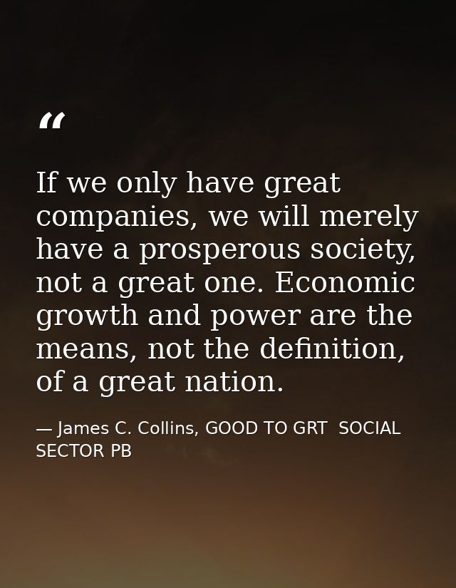 If we only have great companies, we will merely have a prosperous society, not a great one. Economic growth and power ar — James C. Collins, GOOD TO GRT  SOCIAL SECTOR PB