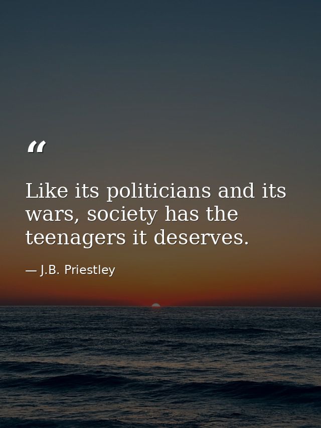 Like its politicians and its wars, society has the teenagers it deserves. — J.B. Priestley