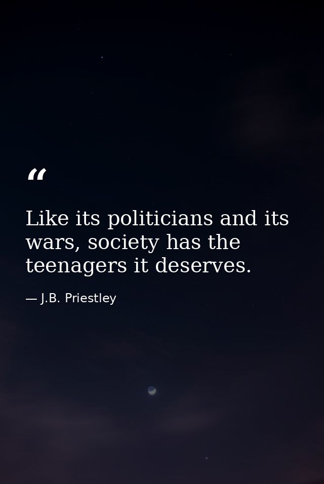 Like its politicians and its wars, society has the teenagers it deserves. — J.B. Priestley