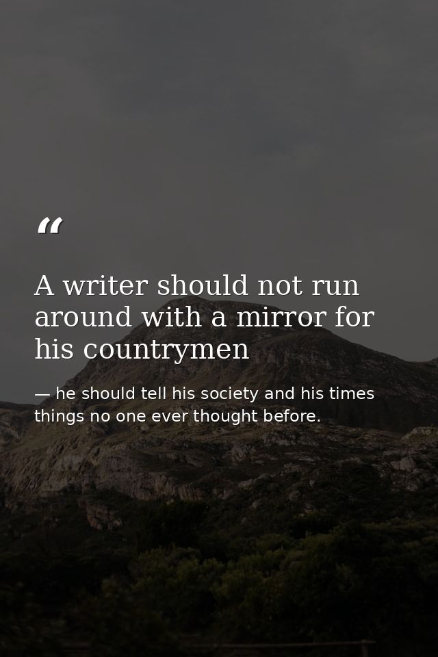 A writer should not run around with a mirror for his countrymen — he should tell his society and his times things no one ever thought before.
