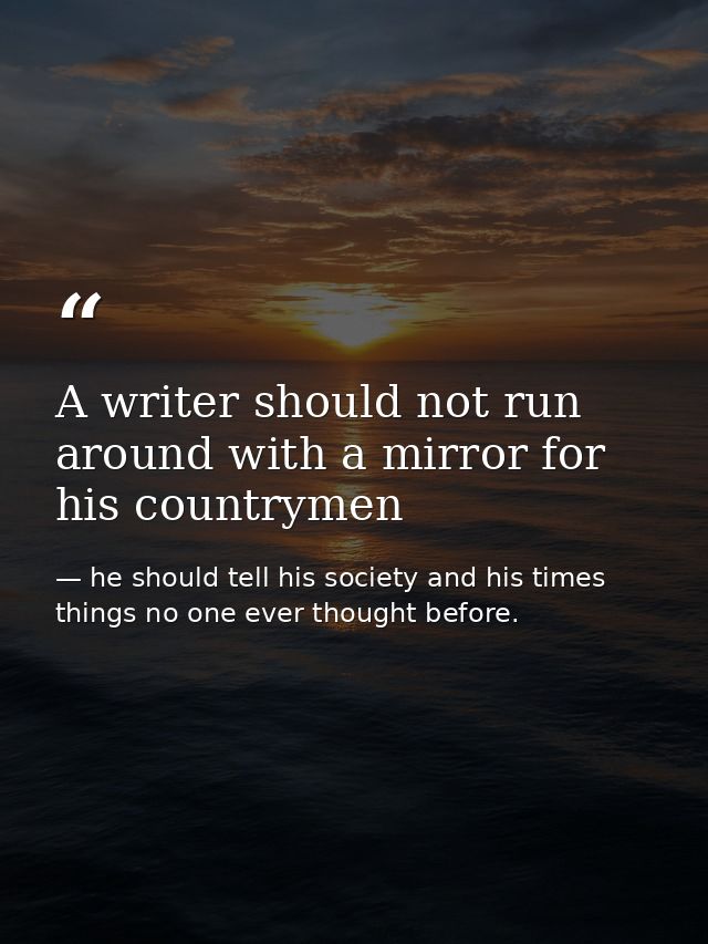 A writer should not run around with a mirror for his countrymen — he should tell his society and his times things no one ever thought before.