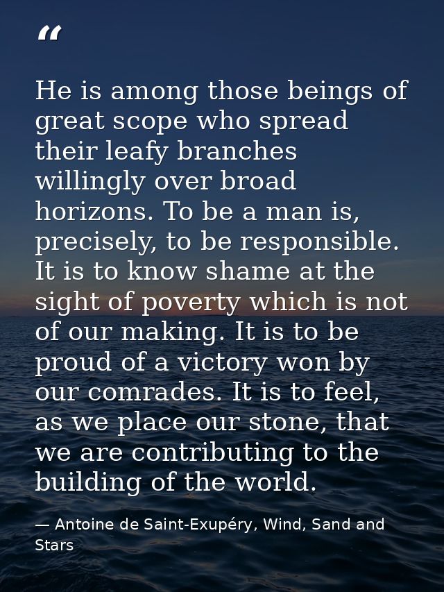 He is among those beings of great scope who spread their leafy branches willingly over broad horizons. To be a man is, p — Antoine de Saint-Exupéry, Wind, Sand and Stars