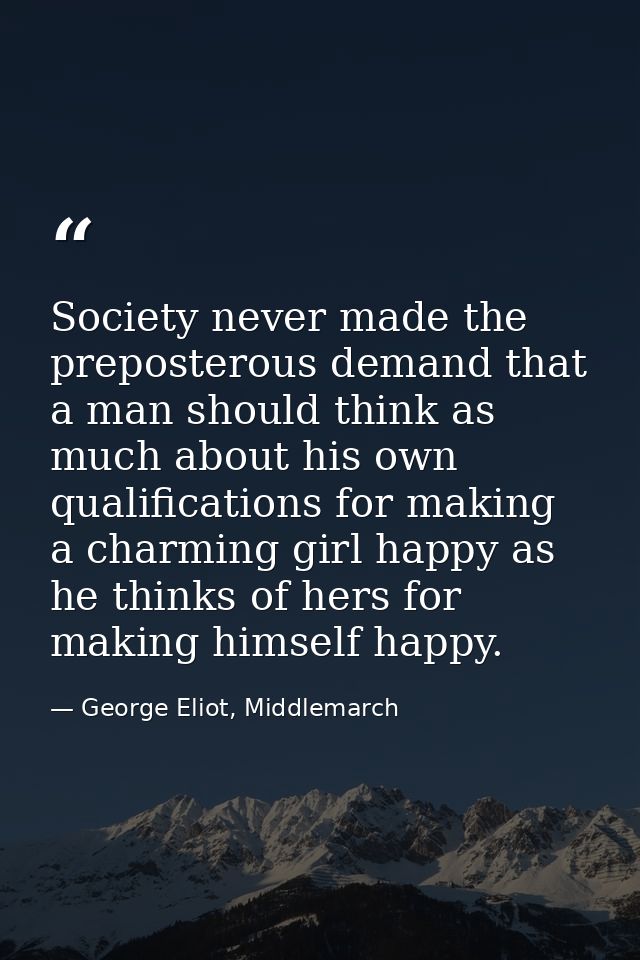 Society never made the preposterous demand that a man should think as much about his own qualifications for making a cha — George Eliot, Middlemarch