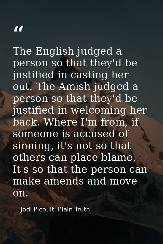The English judged a person so that they'd be justified in casting her out. The Amish judged a person so that they'd be  — Jodi Picoult, Plain Truth
