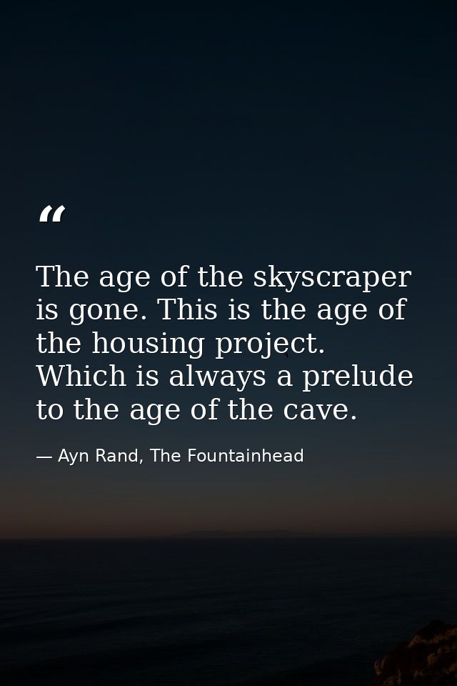 The age of the skyscraper is gone. This is the age of the housing project. Which is always a prelude to the age of the c — Ayn Rand, The Fountainhead