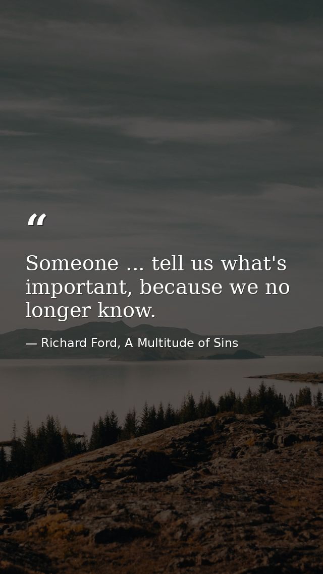 Someone ... tell us what's important, because we no longer know. — Richard Ford, A Multitude of Sins