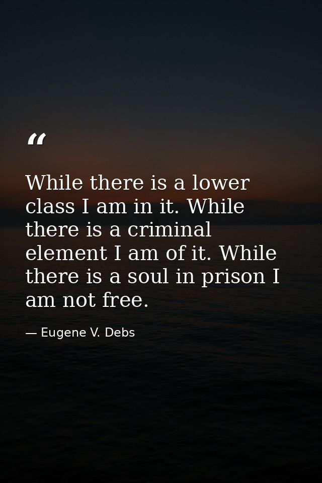 While there is a lower class I am in it. While there is a criminal element I am of it. While there is a soul in prison I — Eugene V. Debs