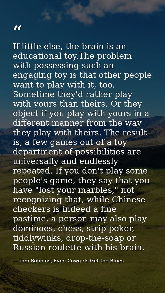 If little else, the brain is an educational toy.The problem with possessing such an engaging toy is that other people wa — Tom Robbins, Even Cowgirls Get the Blues