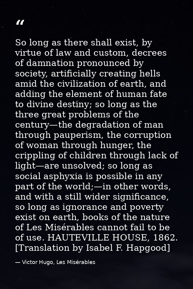 So long as there shall exist, by virtue of law and custom, decrees of damnation pronounced by society, artificially crea — Victor Hugo, Les Misérables