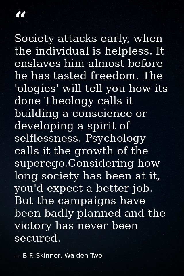 Society attacks early, when the individual is helpless. It enslaves him almost before he has tasted freedom. The 'ologie — B.F. Skinner, Walden Two