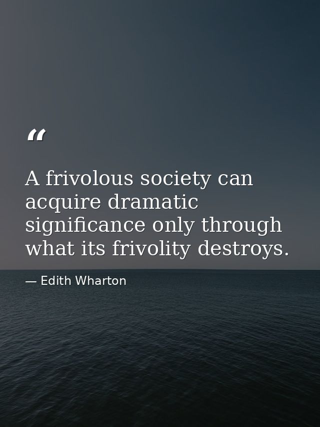 A frivolous society can acquire dramatic significance only through what its frivolity destroys. — Edith Wharton