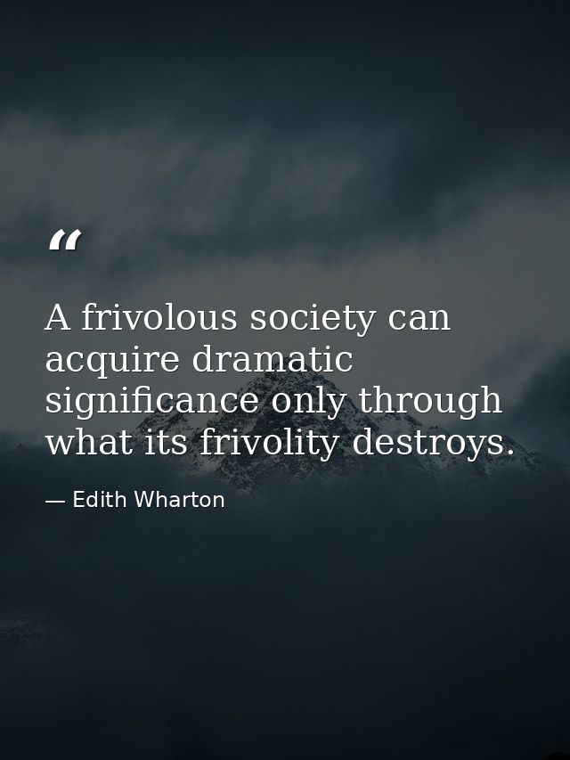 A frivolous society can acquire dramatic significance only through what its frivolity destroys. — Edith Wharton