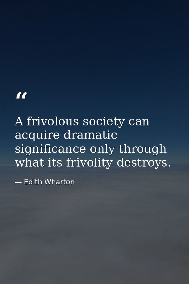 A frivolous society can acquire dramatic significance only through what its frivolity destroys. — Edith Wharton