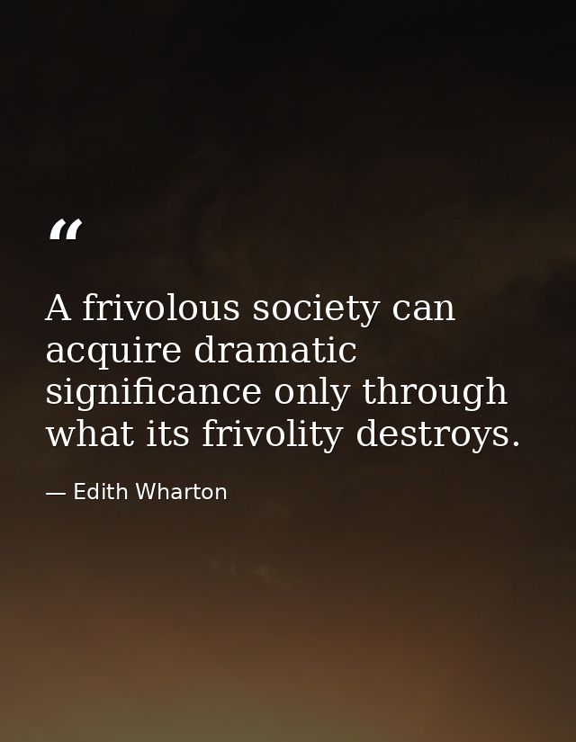 A frivolous society can acquire dramatic significance only through what its frivolity destroys. — Edith Wharton