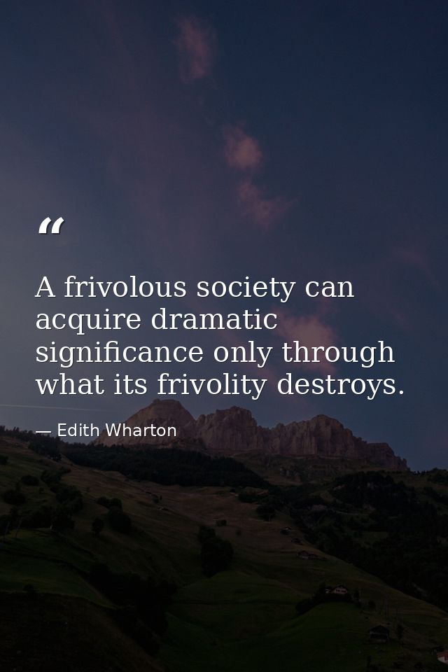 A frivolous society can acquire dramatic significance only through what its frivolity destroys. — Edith Wharton