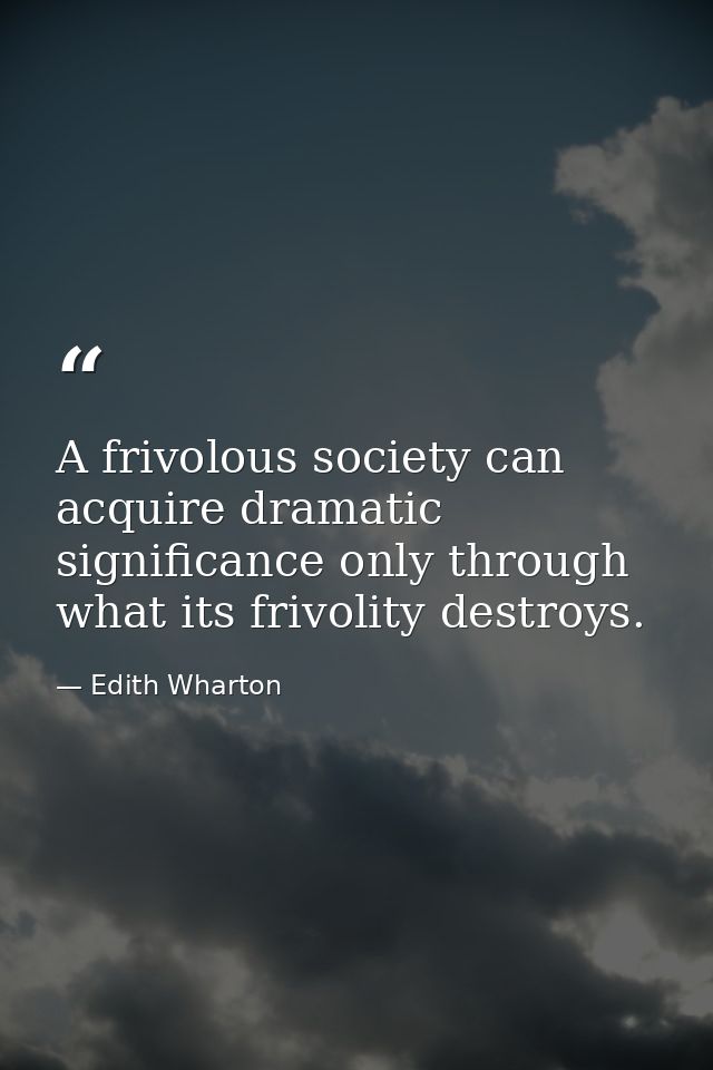 A frivolous society can acquire dramatic significance only through what its frivolity destroys. — Edith Wharton