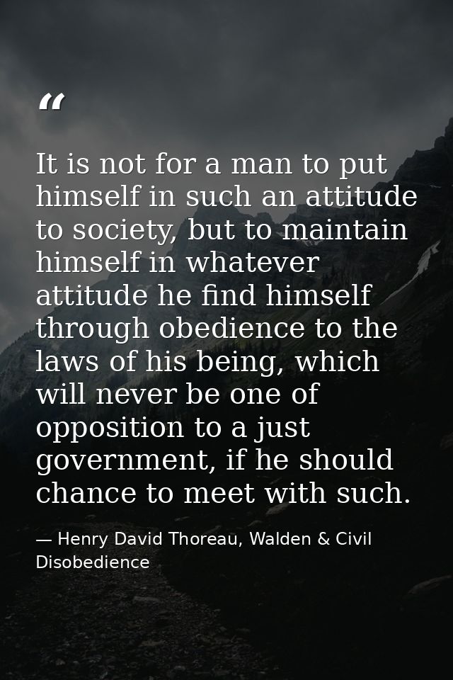It is not for a man to put himself in such an attitude to society, but to maintain himself in whatever attitude he find  — Henry David Thoreau, Walden & Civil Disobedience