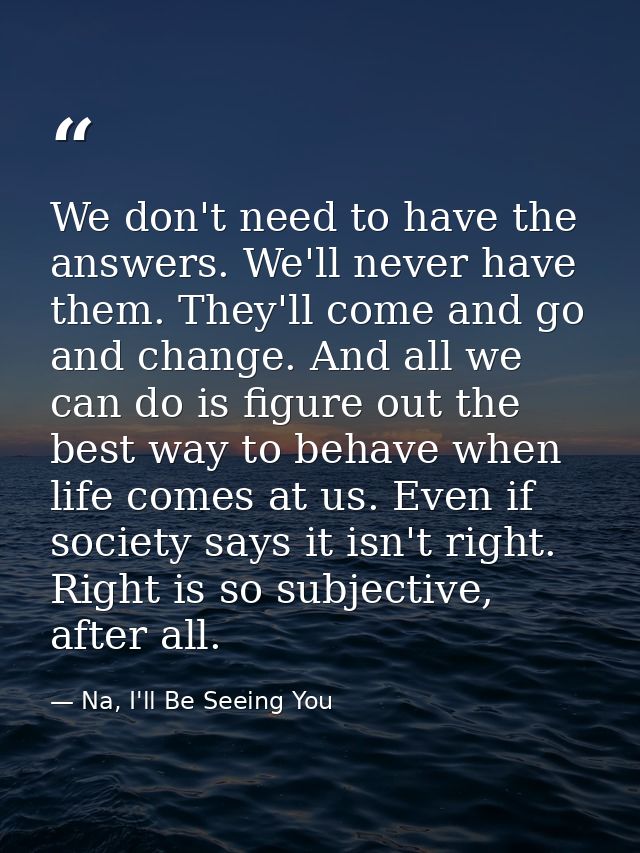 We don't need to have the answers. We'll never have them. They'll come and go and change. And all we can do is figure ou — Na, I'll Be Seeing You