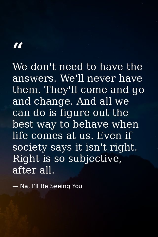 We don't need to have the answers. We'll never have them. They'll come and go and change. And all we can do is figure ou — Na, I'll Be Seeing You