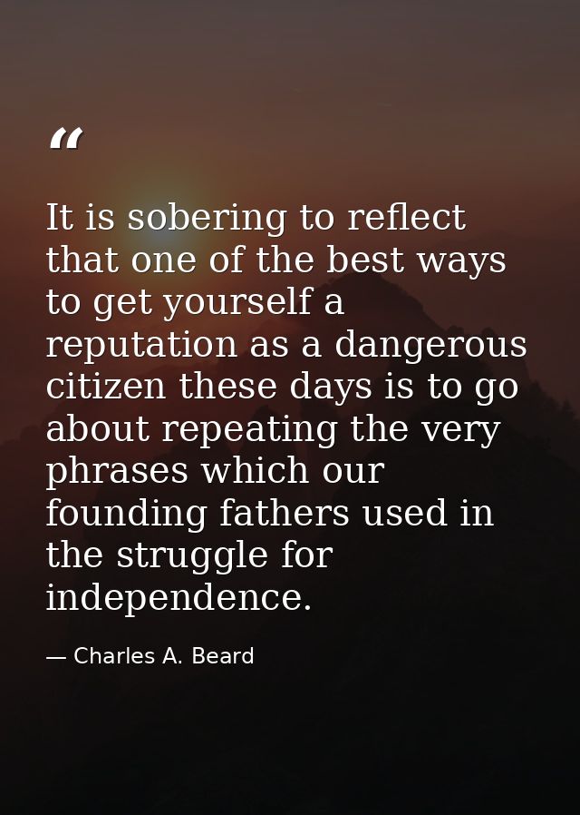 It is sobering to reflect that one of the best ways to get yourself a reputation as a dangerous citizen these days is to — Charles A. Beard