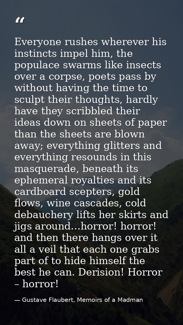Everyone rushes wherever his instincts impel him, the populace swarms like insects over a corpse, poets pass by without  — Gustave Flaubert, Memoirs of a Madman
