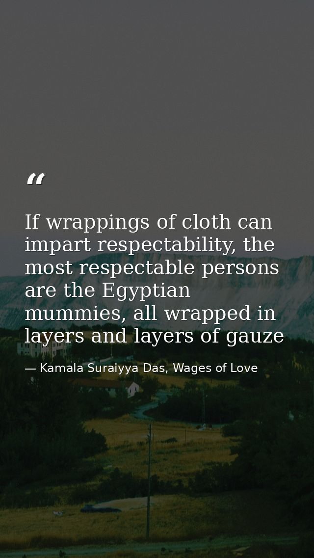 If wrappings of cloth can impart respectability, the most respectable persons are the Egyptian mummies, all wrapped in l — Kamala Suraiyya Das, Wages of Love