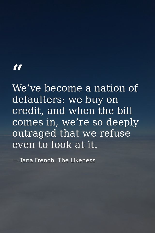 We’ve become a nation of defaulters: we buy on credit, and when the bill comes in, we’re so deeply outraged that we refu — Tana French, The Likeness