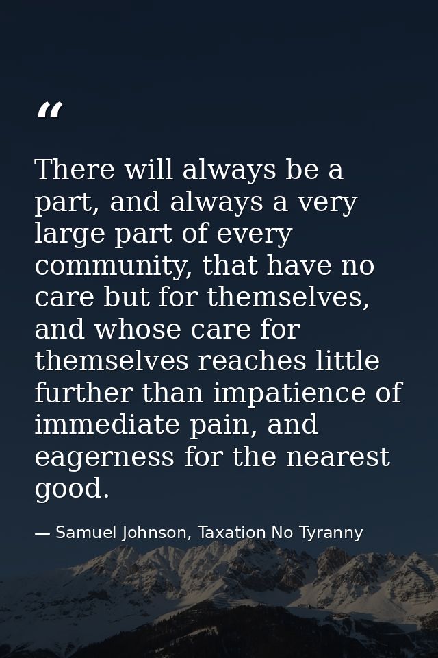 There will always be a part, and always a very large part of every community, that have no care but for themselves, and  — Samuel Johnson, Taxation No Tyranny